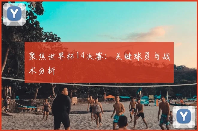 聚焦世界杯14决赛：关键球员与战术分析