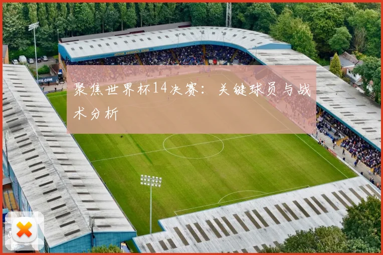 聚焦世界杯14决赛：关键球员与战术分析