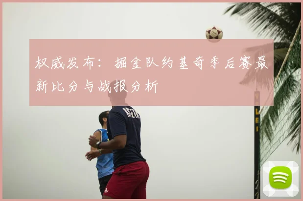 权威发布：掘金队约基奇季后赛最新比分与战报分析