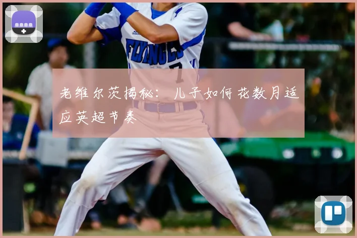 老维尔茨揭秘：儿子如何花数月适应英超节奏