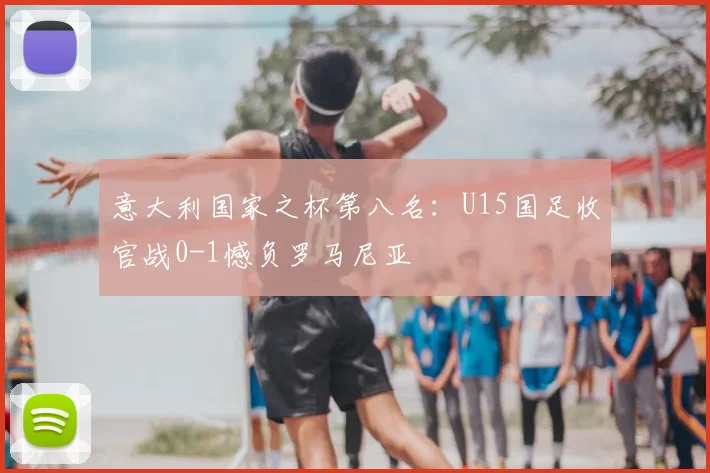 意大利国家之杯第八名：U15国足收官战0-1憾负罗马尼亚