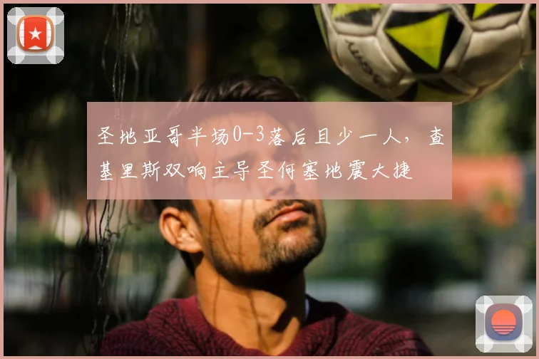 圣地亚哥半场0-3落后且少一人,查基里斯双响主导圣何塞地震大捷