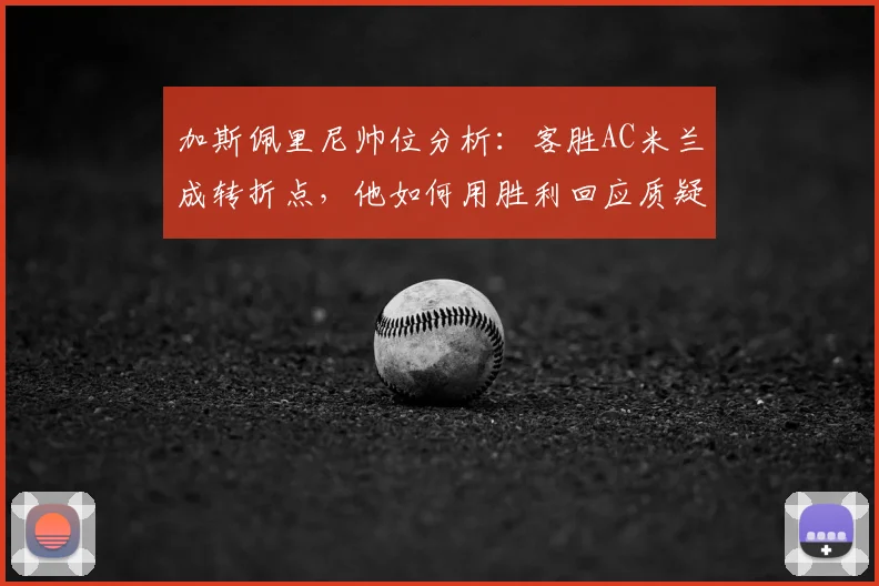 加斯佩里尼帅位分析：客胜AC米兰成转折点，他如何用胜利回应质疑？