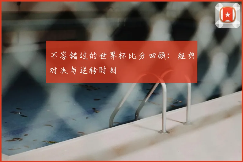 不容错过的世界杯比分回顾：经典对决与逆转时刻