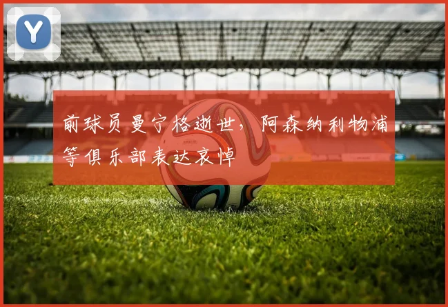 前球员曼宁格逝世,阿森纳利物浦等俱乐部表达哀悼