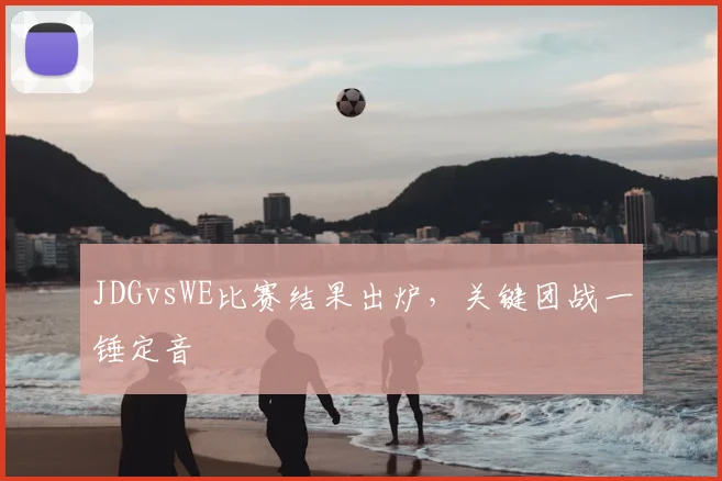 JDGvsWE比赛结果出炉，关键团战一锤定音