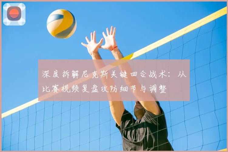 深度拆解尼克斯关键回合战术：从比赛视频复盘攻防细节与调整