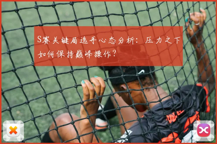 S赛关键局选手心态分析：压力之下如何保持巅峰操作？