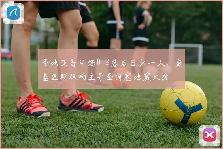 圣地亚哥半场0-3落后且少一人，查基里斯双响主导圣何塞地震大捷