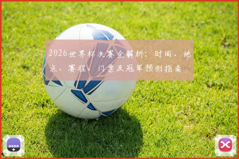 2026世界杯决赛全解析:时间、地点、赛程、门票及冠军预测指南