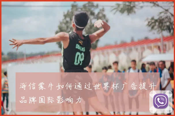 海信蒙牛如何通过世界杯广告提升品牌国际影响力