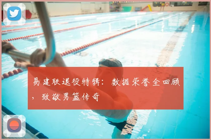 易建联退役特辑：数据荣誉全回顾，致敬男篮传奇