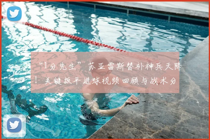 “1分先生”苏亚雷斯替补神兵天降!关键扳平进球视频回顾与战术分析