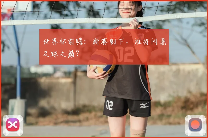 世界杯前瞻：新赛制下，谁将问鼎足球之巅？