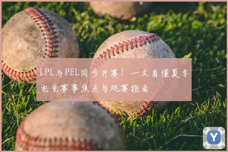 LPL与PEL同步开赛！一文看懂夏季电竞赛事焦点与观赛指南