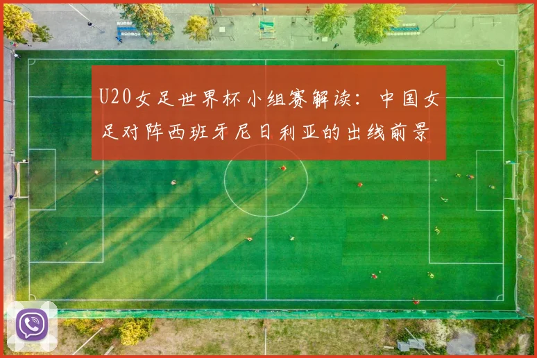 U20女足世界杯小组赛解读:中国女足对阵西班牙尼日利亚的出线前景与战术分析