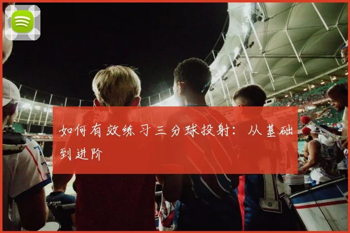 如何有效练习三分球投射：从基础到进阶