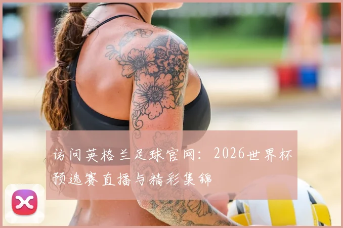 访问英格兰足球官网：2026世界杯预选赛直播与精彩集锦