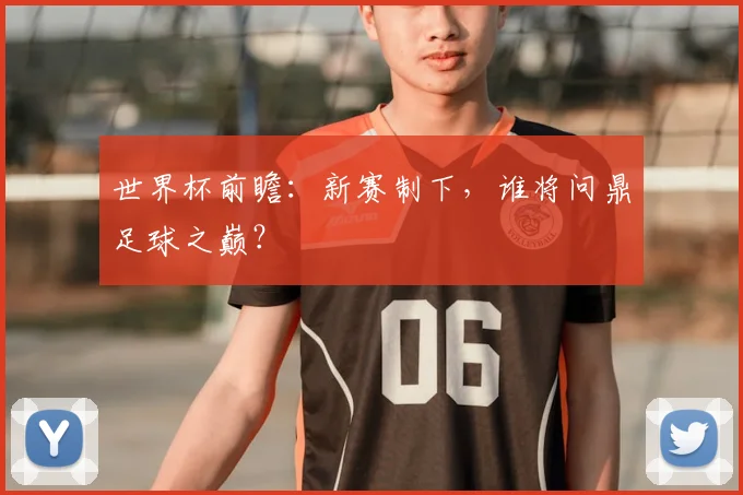 世界杯前瞻：新赛制下，谁将问鼎足球之巅？