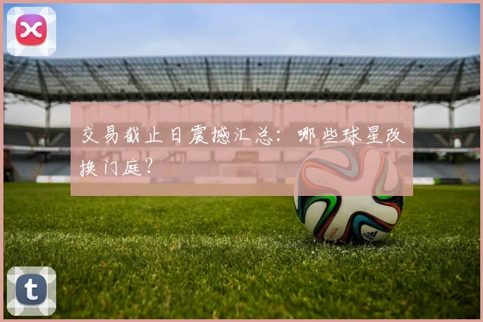 交易截止日震撼汇总：哪些球星改换门庭？