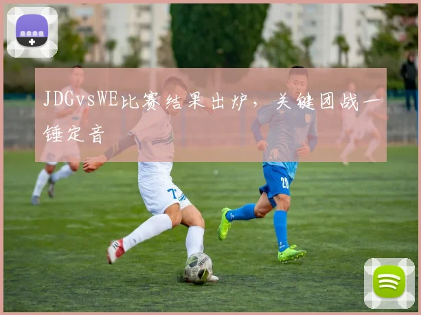 JDGvsWE比赛结果出炉，关键团战一锤定音