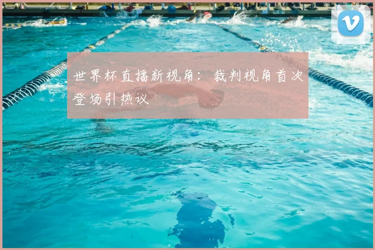 世界杯直播新视角：裁判视角首次登场引热议