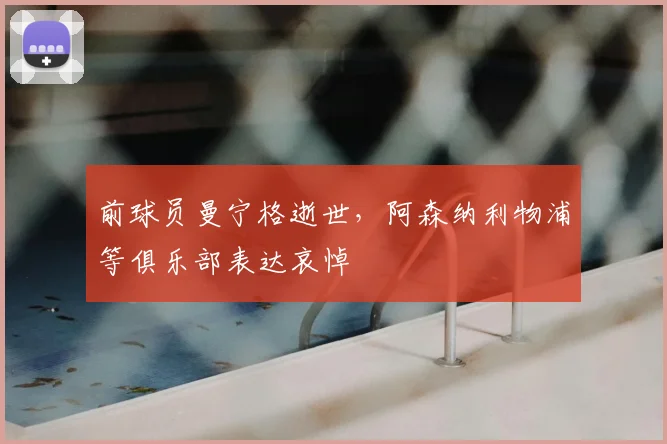 前球员曼宁格逝世,阿森纳利物浦等俱乐部表达哀悼