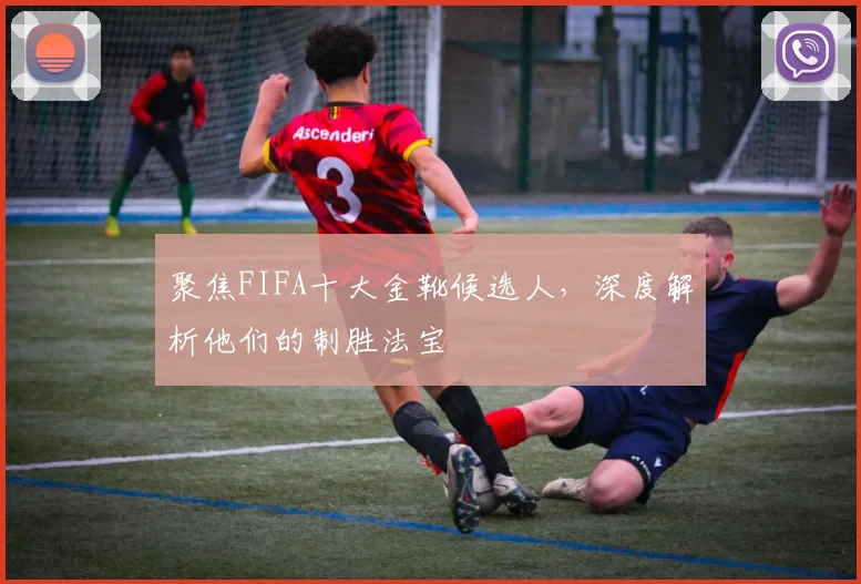 聚焦FIFA十大金靴候选人，深度解析他们的制胜法宝
