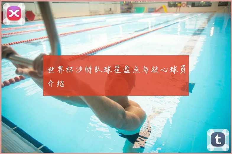 世界杯沙特队球星盘点与核心球员介绍