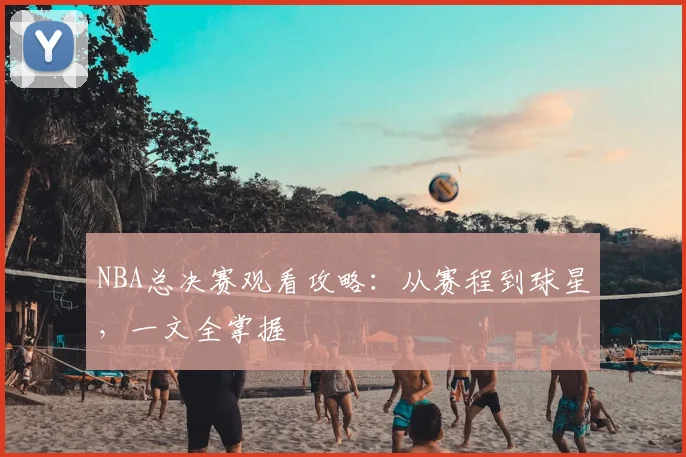 NBA总决赛观看攻略：从赛程到球星，一文全掌握