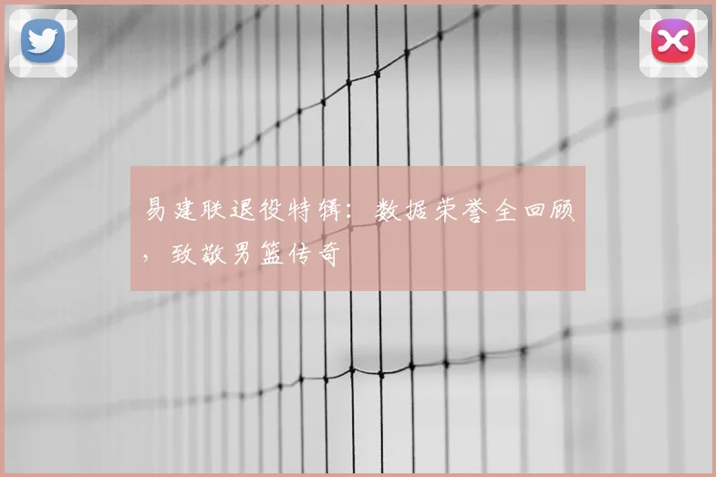 易建联退役特辑：数据荣誉全回顾，致敬男篮传奇