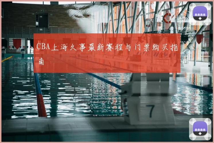 CBA上海久事最新赛程与门票购买指南