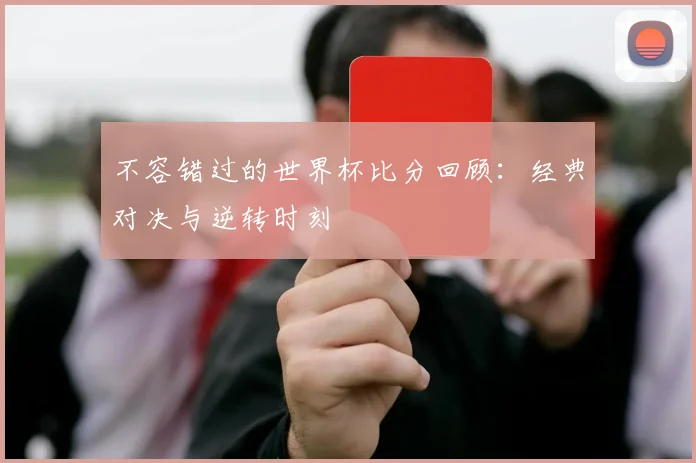 不容错过的世界杯比分回顾:经典对决与逆转时刻