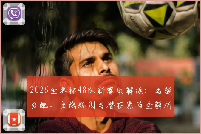 2026世界杯48队新赛制解读：名额分配、出线规则与潜在黑马全解析