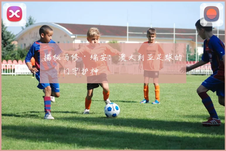 揭秘马修·瑞安:澳大利亚足球的国门守护神